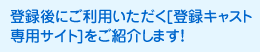 登録後にご利用いただく[登録キャスト専用サイト]をご紹介します！