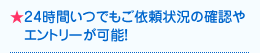 ★24時間いつでもご依頼状況の確認やエントリーが可能！