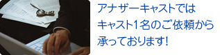 アナザーキャストでは キャスト1名のご依頼から 承っております!