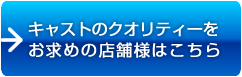 キャストのクオリティをお求めの店舗様はこちら